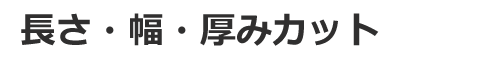 長さ・幅・厚みカット