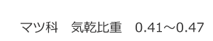 マツ科　気乾比重　0.41～0.47